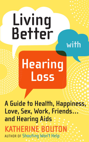 Living Better With Hearing Loss A Guide To Health Happiness Love Sex Work Friends And Hearing Aids Bouton