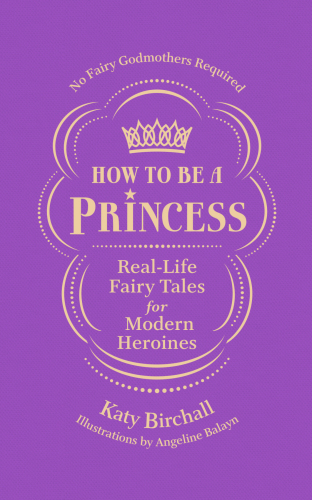 How To Be A Princess Reallife Fairy Tales For Modern Heroines Katy Birchall