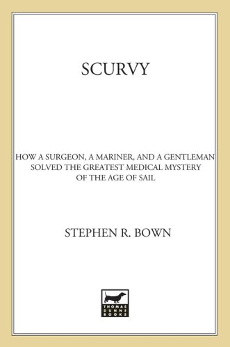 Scurvy How A Surgeon A Mariner And A Gentleman Solved The Greatest Medical Mystery Of The Age Of Sail Bown