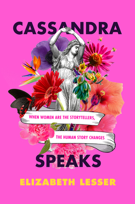 Cassandra Speaks When Women Are The Storytellers The Human Story Changes Elizabeth Lesser
