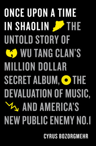 Once Upon A Time In Shaolin The Untold Story Of Wutang Clans Million Dollar Secret Album The Devaluation Of Music And Americas New Public Enemy Numbers 1 First Edition Bozorgmehr