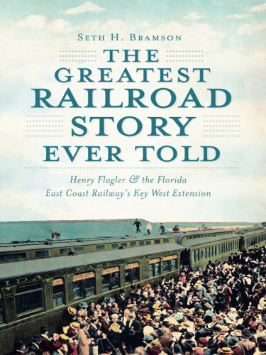 The Greatest Railroad Story Ever Told Henry Flagler The Florida East Coast Railways Key West Extension Bramson