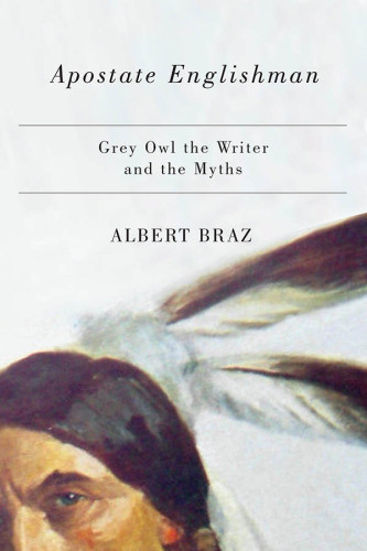 Apostate Englishman Grey Owl The Writer And The Myths Albert Braz