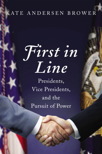 First In Line Presidents Vice Presidents And The Pursuit Of Power Kate Andersen Brower
