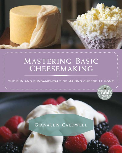 Mastering Basic Cheesemaking The Fun And Fundamentals Of Making Cheese At Home Gianaclis Caldwell