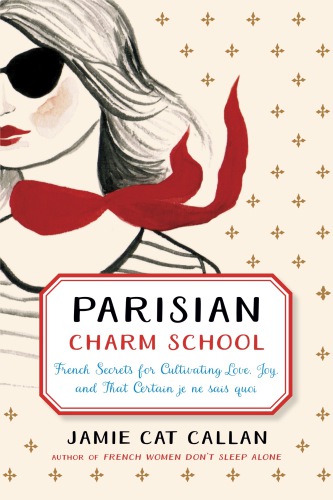 Parisian Charm School French Secrets For Cultivating Love Joy And That Certain Je Ne Sais Quoi Jamie Cat Callan