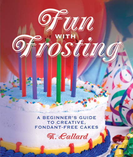 Fun With Frosting A Beginners Guide To Creative Fondantfree Cakes Kaye Callard