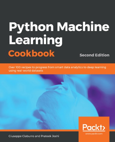 Python Machine Learning Cookbook Over 100 Recipes To Progress From Smart Data Analytics To Deep Learning Using Realworld Datasets Second Edition Ciaburro