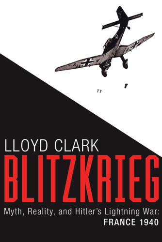 Blitzkrieg Myth Reality And Hitlers Lightning War France 1940 Clark
