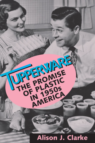 Tupperware The Promise Of Plastic In 1950s America Pbk Reissue Of The Orig Hardback Ed Clarke