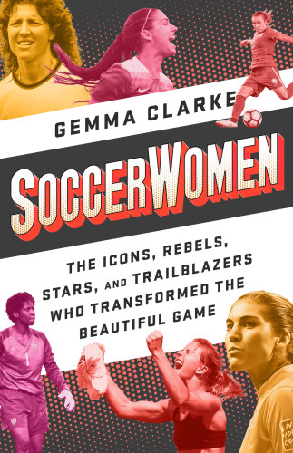 Soccerwomen The Icons Rebels Stars And Trailblazers Who Transformed The Beautiful Game Illustrated Clarke