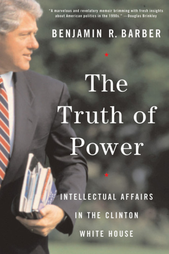 The Truth Of Power Intellectual Affairs In The Clinton White House 1st Ed Clinton