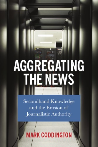 Aggregating The News Secondhand Knowledge And The Erosion Of Journalistic Authority Coddington