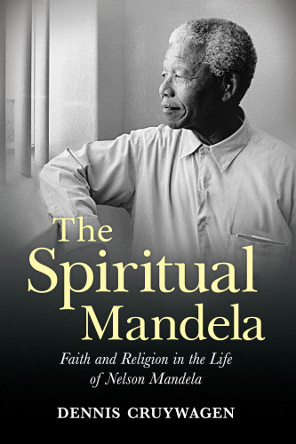 The Spiritual Mandela Faith And Religion In The Life Of Nelson Mandela Cruywagen