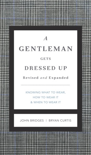 A Gentleman Gets Dressed Up What To Wear When To Wear It How To Wear It Revised And Updated John Bridges