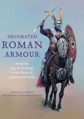 Decorated Roman Armour From The Age Of The Kings To The Death Of Justinian The Great Damato