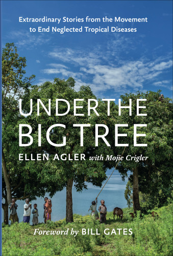 Under The Big Tree Extraordinary Stories From The Movement To End Neglected Tropical Diseases Ellen Agler