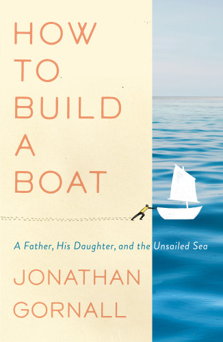 How To Build A Boat A Father His Daughter And The Unsailed Sea Gornall