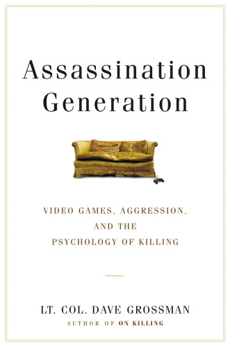 Assassination Generation Video Games Aggression And The Psychology Of Killing First Edition Grossman