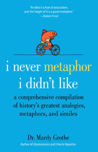 I Never Metaphor I Didnt Like A Comprehensive Compilation Of Historys Greatest Analogies Metaphors And Similes Grothe