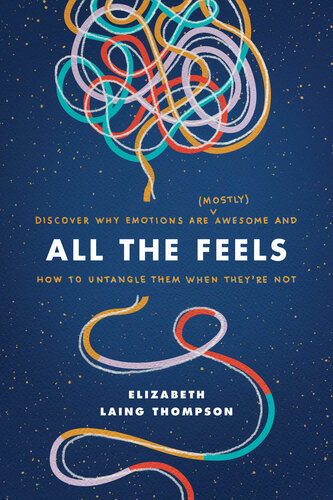 All The Feels Discover Why Emotions Are Mostly Awesome And How To Untangle Them When Theyre Not Elizabeth Laing Thompson