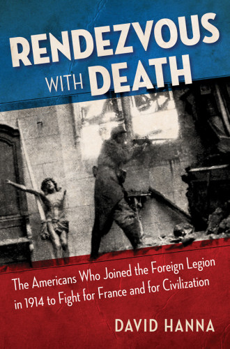 Rendezvous With Death The Americans Who Joined The Foreign Legion In 1914 To Fight For France And For Civilization Hanna