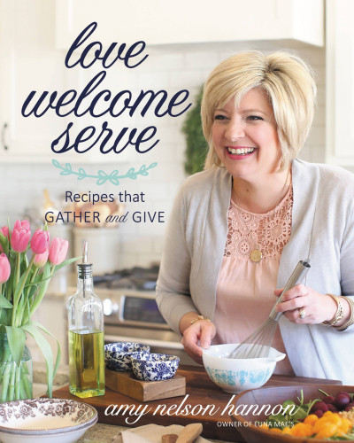 Love Welcome Serve Recipes That Gather And Give Amy Nelson Hannon