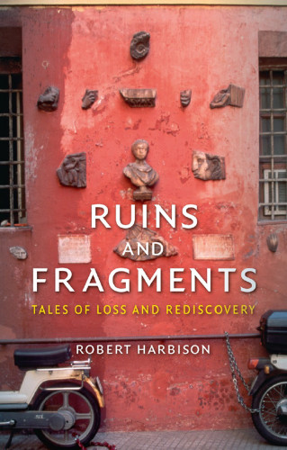 Ruins And Fragments Tales Of Loss And Rediscovery Harbison Robert