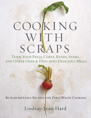 Cooking With Scraps Turn Your Peels Cores Rinds Stems And Other Odds And Ends Into 80 Scrumptious Surprising Recipes Lindsayjean Hard