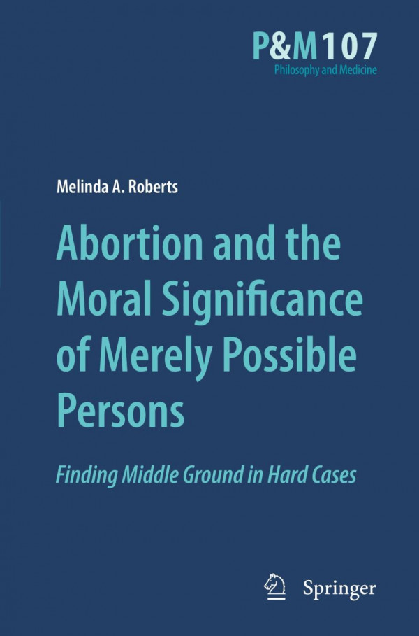 Abortion And The Moral Significance Of Merely Possible Persons Finding Middle Ground In Hard Cases 1st Edition Melinda A Roberts Auth