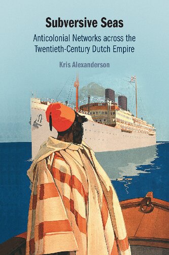 Subversive Seas Anticolonial Networks Across The Twentiethcentury Dutch Empire Kris Alexanderson