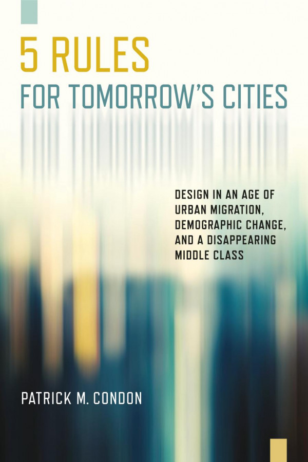 Five Rules For Tomorrows Cities Design In An Age Of Urban Migration Demographic Change And A Disappearing 1st Ed Patrick M Condon