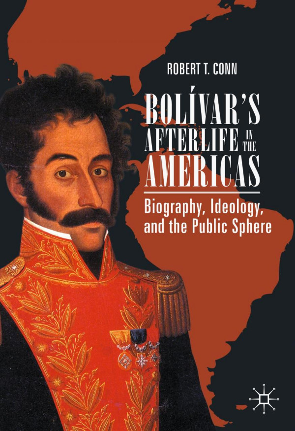 Bolvars Afterlife In The Americas Biography Ideology And The Public Sphere 1st Ed Robert T Conn