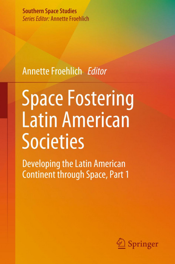 Space Fostering Latin American Societies Developing The Latin American Continent Through Space Part 1 1st Ed Annette Froehlich