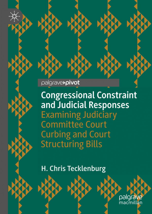 Congressional Constraint And Judicial Responses Examining Judiciary Committee Court Curbing And Court Structuring Bills 1st Ed H Chris Tecklenburg