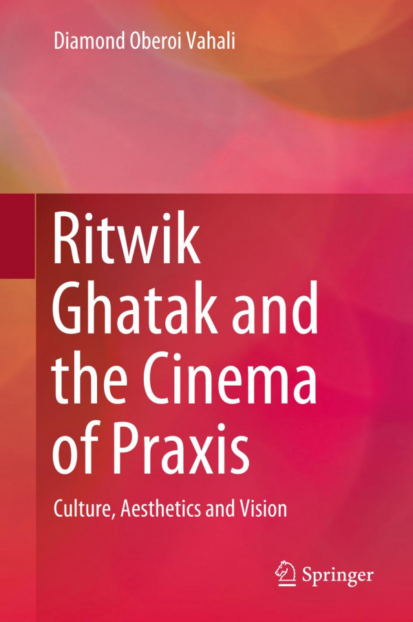 Ritwik Ghatak And The Cinema Of Praxis Culture Aesthetics And Vision 1st Ed Diamond Oberoi Vahali