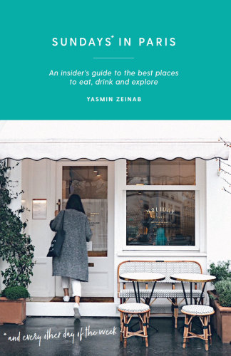 Sundays In Paris An Insiders Guide To The Best Places To Eat Drink And Explore And Every Other Day Of The Week Yasmin Zeinab