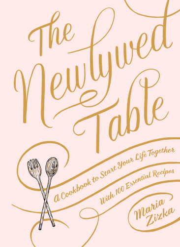 The Newlywed Table A Cookbook To Start Your Life Together Maria Zizka