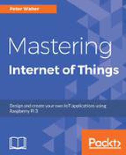 Mastering Internet Of Things Design And Create Your Own Iot Applications Using Raspberry Pi 3 Waher