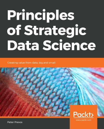 Principles Of Strategic Data Science Creating Value From Data Big And Small Prevos