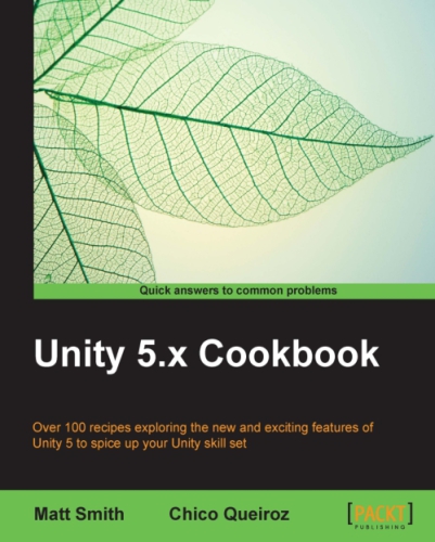 Unity 5x Cookbook Over 100 Recipes Exploring The New And Exciting Features Of Unity 5 To Spice Up Your Unity Skill Set Matt Smith Chico Queiroz