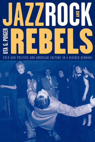 Jazz Rock And Rebels Cold War Politics And American Culture In A Divided Germany 8 Pr Poiger