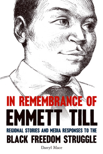 In Remembrance Of Emmett Till Regional Stories And Media Responses To The Black Freedom Struggle Darryl Mace