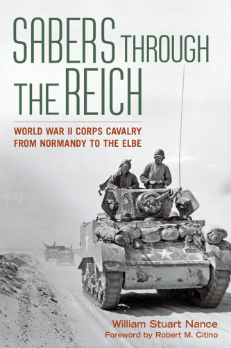 Sabers Through The Reich World War Ii Corps Cavalry From Normandy To The Elbe William Stuart Nance