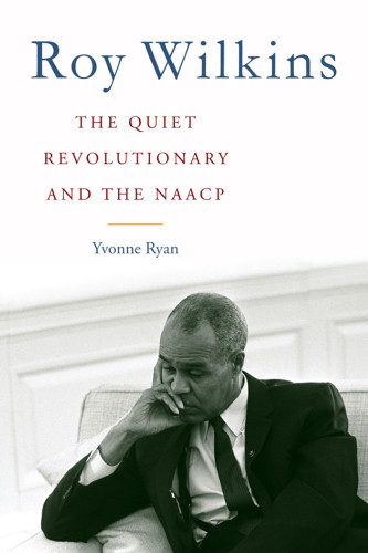 Roy Wilkins The Quiet Revolutionary And The Naacp National Association For The Advancement Of Colored Peopleryan