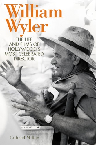William Wyler The Life And Films Of Hollywoods Most Celebrated Director Wyler