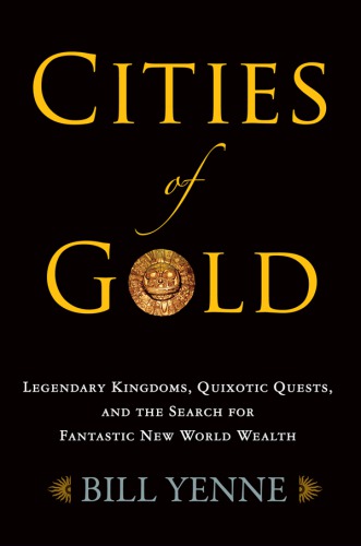 Cities Of Gold Legendary Kingdoms Quixotic Quests And The Search For Fantastic New World Wealth Bill Yenne