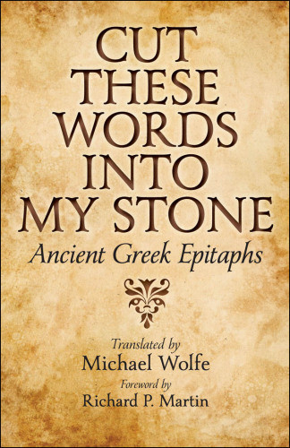 Cut These Words Into My Stone Ancient Greek Epitaphs Wolfe Michael