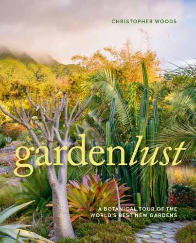 Gardenlust A Botanical Tour Of The Worlds Best New Gardens Christopher Woods