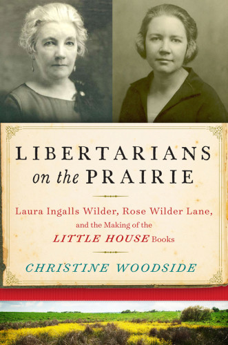 Libertarians On The Prairie Laura Ingalls Wilder Rose Wilder Lane And The Making Of The Little House Books Christine Woodside